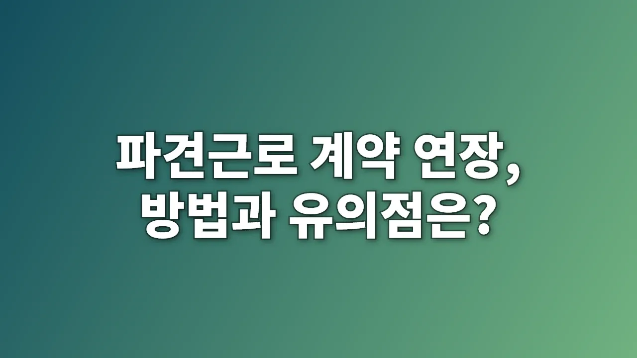 파견근로 계약 연장, 방법과 유의점은?